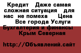 Кредит . Даже самая сложная ситуация - для нас  не помеха . › Цена ­ 90 - Все города Услуги » Бухгалтерия и финансы   . Крым,Северная